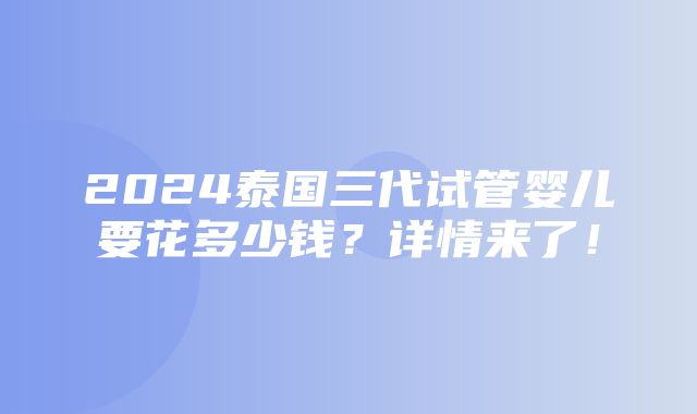 2024泰国三代试管婴儿要花多少钱？详情来了！