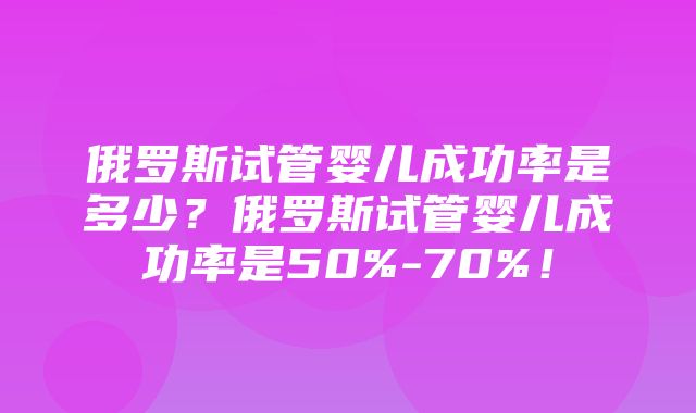 俄罗斯试管婴儿成功率是多少？俄罗斯试管婴儿成功率是50%-70%！