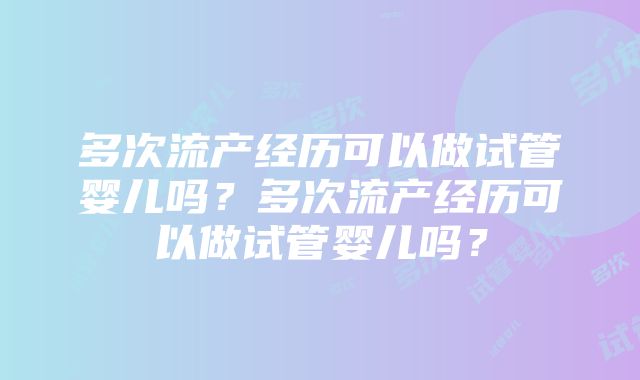 多次流产经历可以做试管婴儿吗？多次流产经历可以做试管婴儿吗？