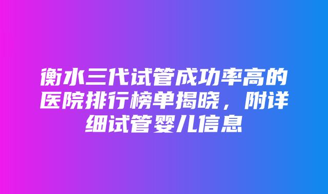 衡水三代试管成功率高的医院排行榜单揭晓，附详细试管婴儿信息