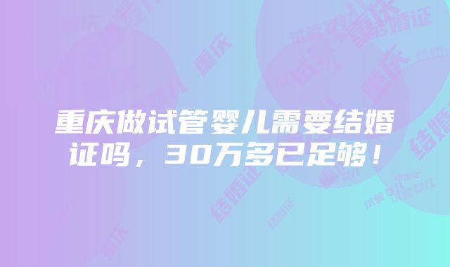 重庆做试管婴儿需要结婚证吗，30万多已足够！