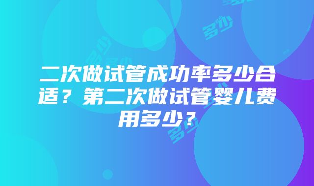 二次做试管成功率多少合适？第二次做试管婴儿费用多少？