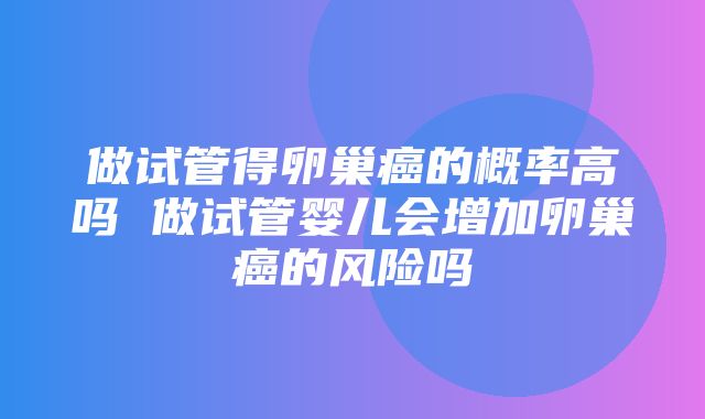 做试管得卵巢癌的概率高吗 做试管婴儿会增加卵巢癌的风险吗