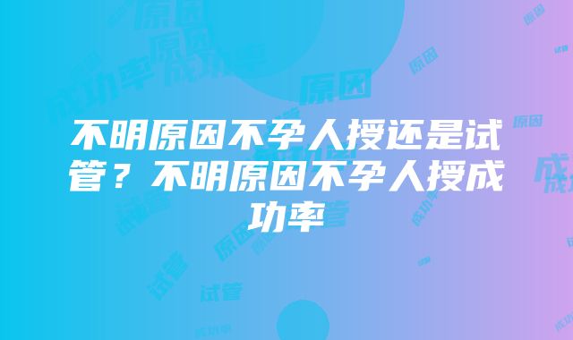 不明原因不孕人授还是试管？不明原因不孕人授成功率