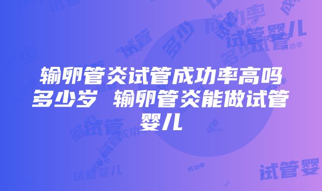 输卵管炎试管成功率高吗多少岁 输卵管炎能做试管婴儿