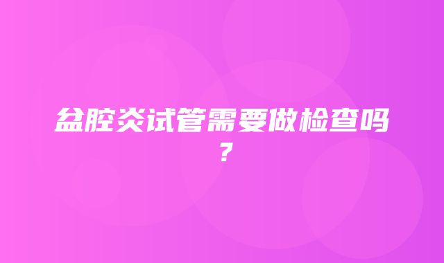 盆腔炎试管需要做检查吗？