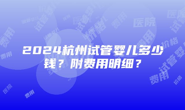 2024杭州试管婴儿多少钱？附费用明细？