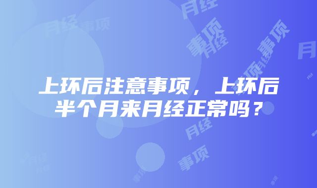 上环后注意事项，上环后半个月来月经正常吗？