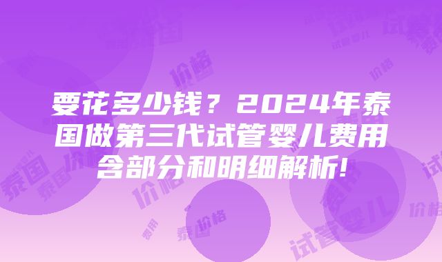 要花多少钱？2024年泰国做第三代试管婴儿费用含部分和明细解析!