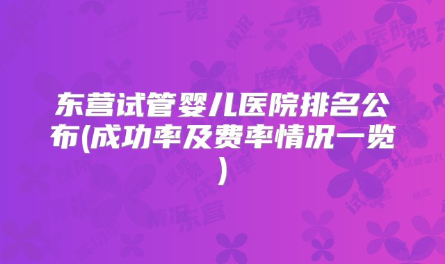 东营试管婴儿医院排名公布(成功率及费率情况一览)