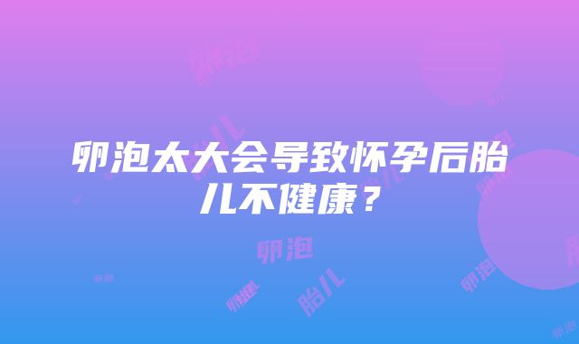 卵泡太大会导致怀孕后胎儿不健康？