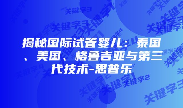 揭秘国际试管婴儿：泰国、美国、格鲁吉亚与第三代技术-思普乐