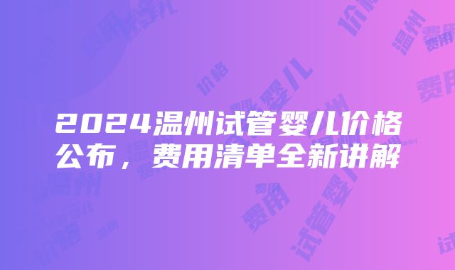 2024温州试管婴儿价格公布，费用清单全新讲解