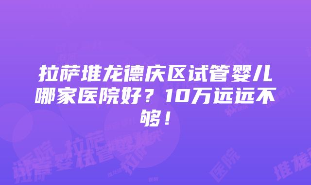 拉萨堆龙德庆区试管婴儿哪家医院好？10万远远不够！