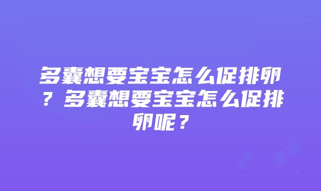 多囊想要宝宝怎么促排卵？多囊想要宝宝怎么促排卵呢？