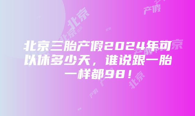 北京三胎产假2024年可以休多少天，谁说跟一胎一样都98！