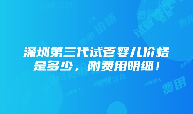 深圳第三代试管婴儿价格是多少，附费用明细！