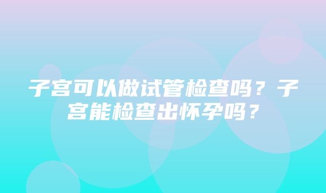 子宫可以做试管检查吗？子宫能检查出怀孕吗？