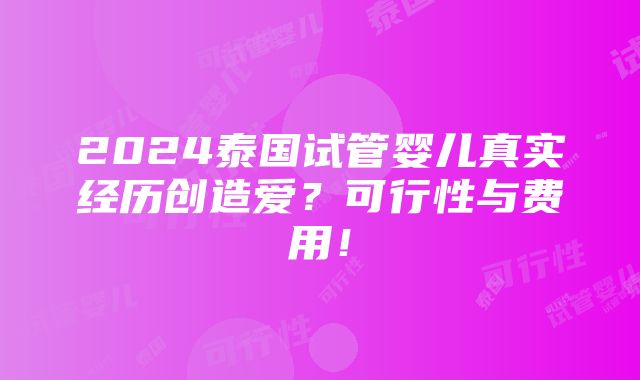 2024泰国试管婴儿真实经历创造爱？可行性与费用！