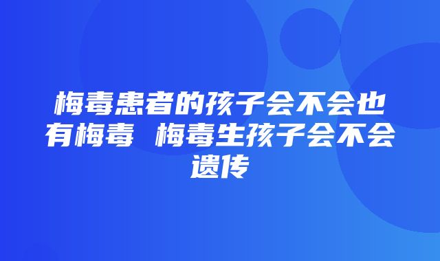 梅毒患者的孩子会不会也有梅毒 梅毒生孩子会不会遗传