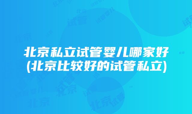 北京私立试管婴儿哪家好(北京比较好的试管私立)