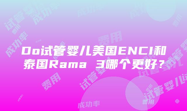 Do试管婴儿美国ENCI和泰国Rama 3哪个更好？