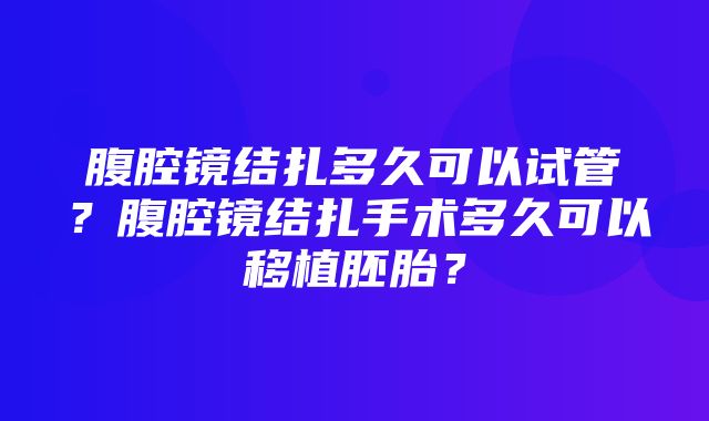 腹腔镜结扎多久可以试管？腹腔镜结扎手术多久可以移植胚胎？