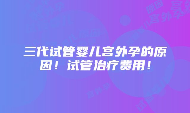 三代试管婴儿宫外孕的原因！试管治疗费用！