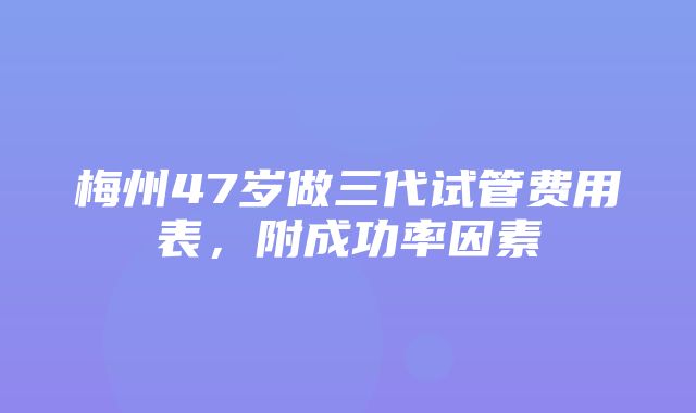 梅州47岁做三代试管费用表，附成功率因素