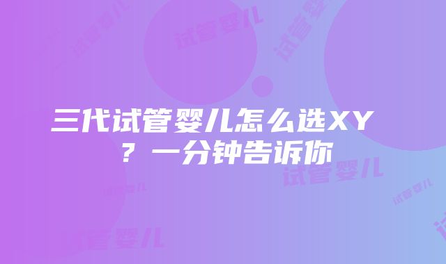 三代试管婴儿怎么选XY ？一分钟告诉你