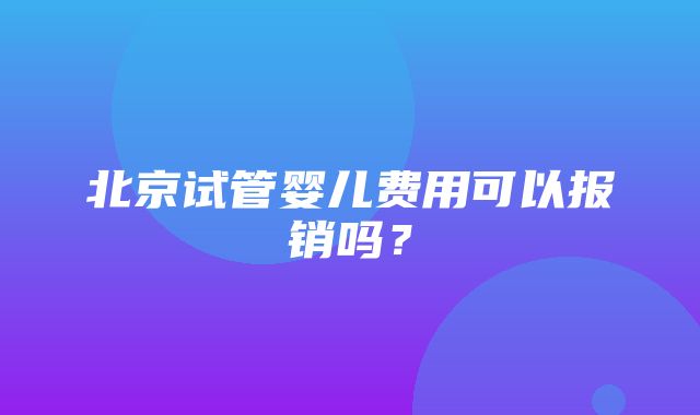 北京试管婴儿费用可以报销吗？