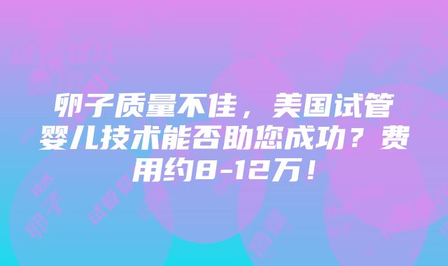 卵子质量不佳，美国试管婴儿技术能否助您成功？费用约8-12万！