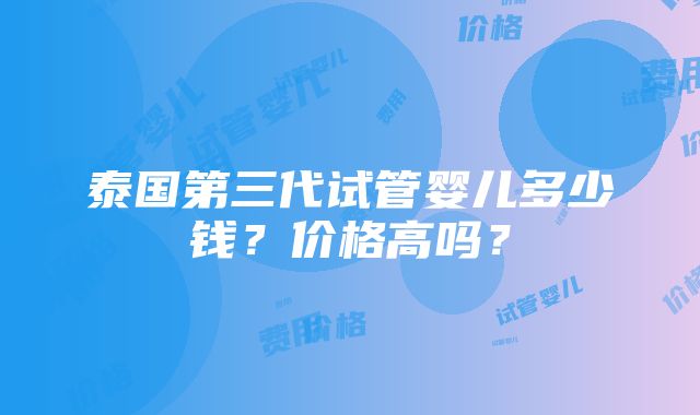 泰国第三代试管婴儿多少钱？价格高吗？