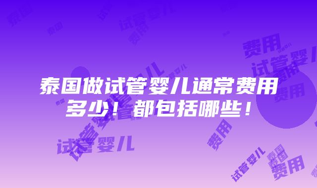 泰国做试管婴儿通常费用多少！都包括哪些！