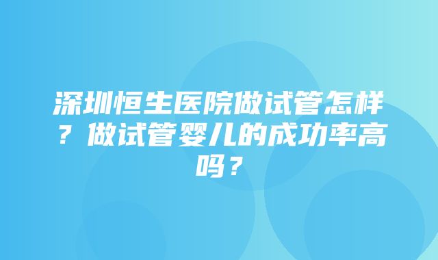 深圳恒生医院做试管怎样？做试管婴儿的成功率高吗？