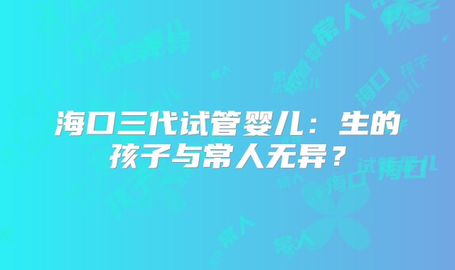 海口三代试管婴儿：生的孩子与常人无异？