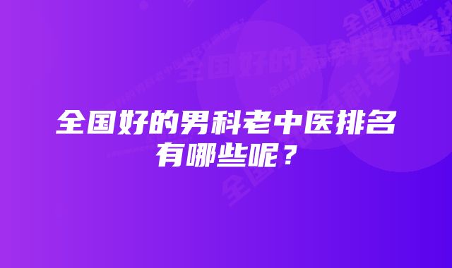 全国好的男科老中医排名有哪些呢？