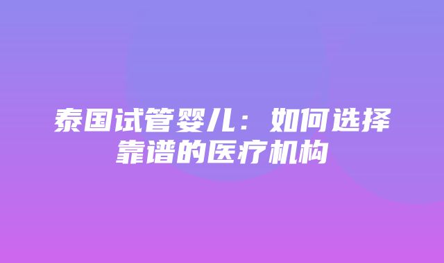 泰国试管婴儿：如何选择靠谱的医疗机构