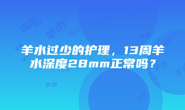 羊水过少的护理，13周羊水深度28mm正常吗？