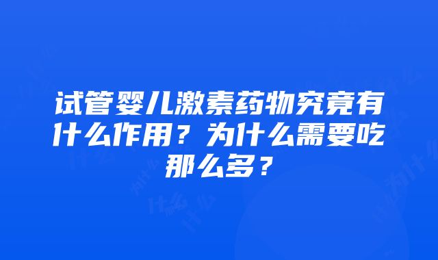 试管婴儿激素药物究竟有什么作用？为什么需要吃那么多？