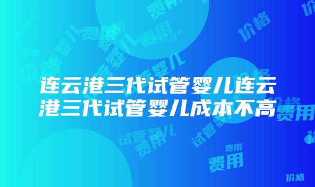 连云港三代试管婴儿连云港三代试管婴儿成本不高