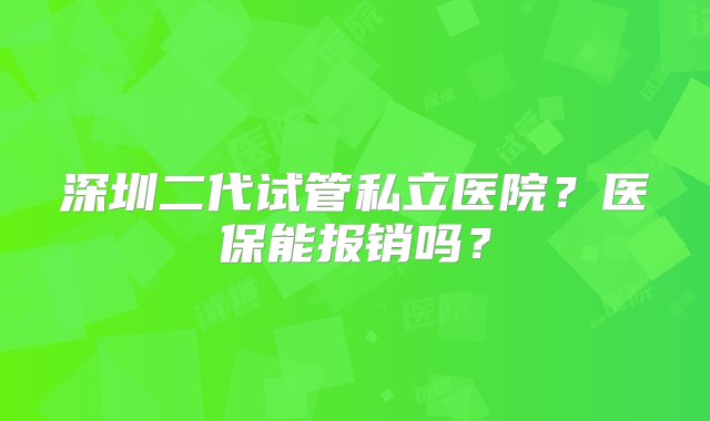 深圳二代试管私立医院？医保能报销吗？