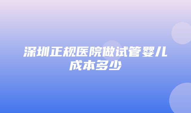 深圳正规医院做试管婴儿成本多少