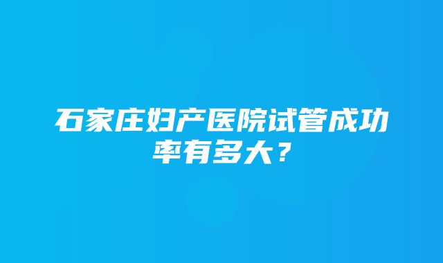 石家庄妇产医院试管成功率有多大？