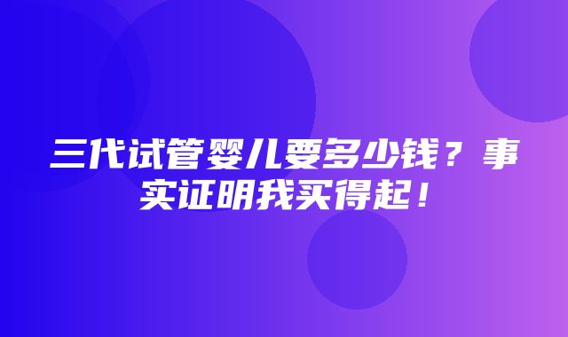 三代试管婴儿要多少钱？事实证明我买得起！