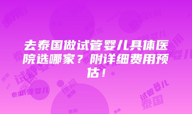 去泰国做试管婴儿具体医院选哪家？附详细费用预估！