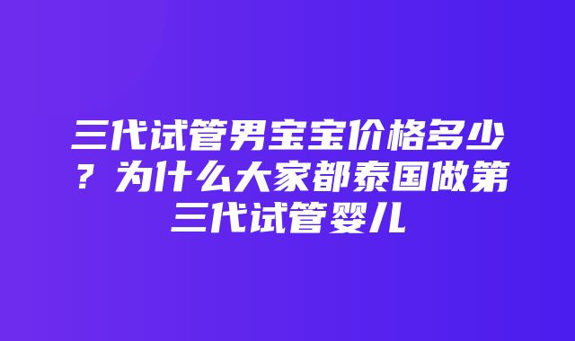 三代试管男宝宝价格多少？为什么大家都泰国做第三代试管婴儿