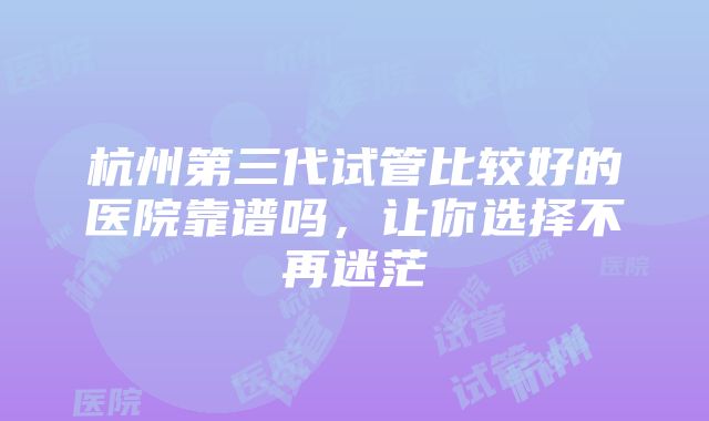 杭州第三代试管比较好的医院靠谱吗，让你选择不再迷茫