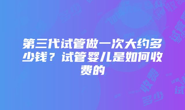 第三代试管做一次大约多少钱？试管婴儿是如何收费的