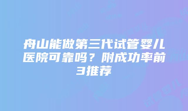 舟山能做第三代试管婴儿医院可靠吗？附成功率前3推荐